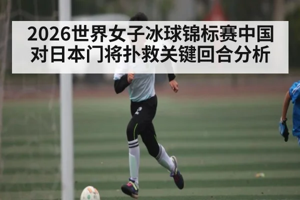 2026世界女子冰球锦标赛中国对日本门将扑救关键回合分析
