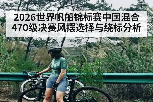 2026世界帆船锦标赛中国混合470级决赛风摆选择与绕标分析