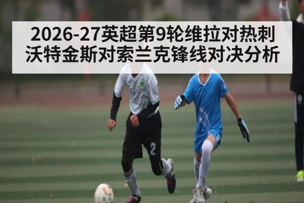 2026-27英超第9轮维拉对热刺 沃特金斯对索兰克锋线对决分析