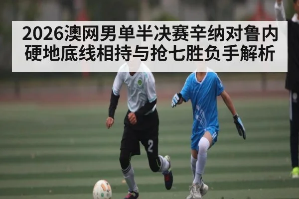 2026澳网男单半决赛辛纳对鲁内硬地底线相持与抢七胜负手解析